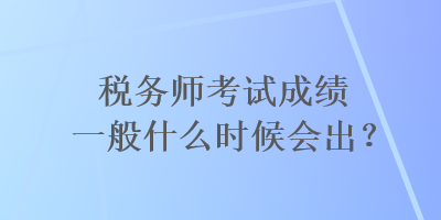 稅務(wù)師考試成績一般什么時候會出？