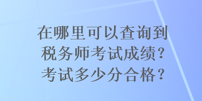 在哪里可以查詢到稅務師考試成績？考試多少分合格？