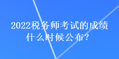 2022稅務師考試的成績什么時候公布？