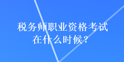 稅務(wù)師職業(yè)資格考試在什么時候？