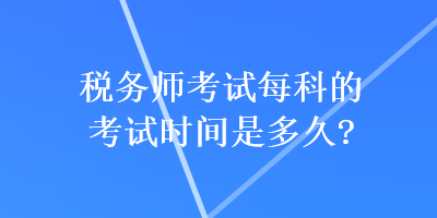 稅務(wù)師考試每科的考試時(shí)間是多久？
