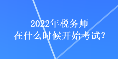 2022年稅務師在什么時候開始考試？