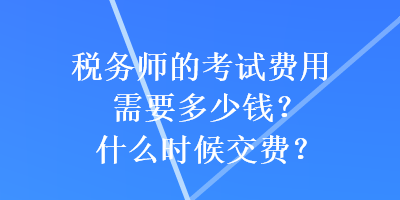 稅務師的考試費用需要多少錢？什么時候交費？