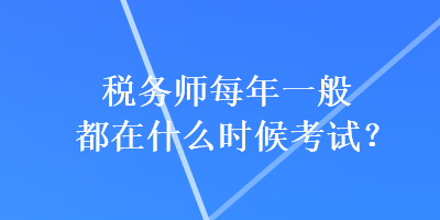 稅務(wù)師每年一般都在什么時(shí)候考試？