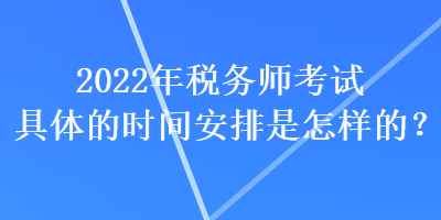 2022年稅務師考試具體的時間安排是怎樣的？