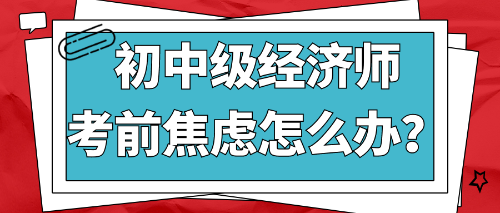 2022初中級經濟師考前焦慮怎么辦？