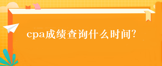 cpa成績查詢什么時間？
