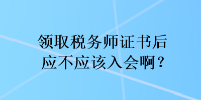 領取稅務師證書后應不應該入會啊？
