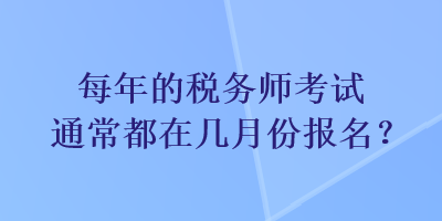 每年的稅務(wù)師考試通常都在幾月份報名？