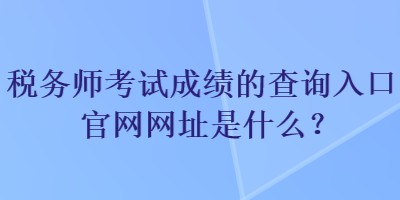 稅務師考試成績的查詢入口官網網址是什么？