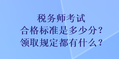 稅務(wù)師考試合格標(biāo)準(zhǔn)是多少分？領(lǐng)取規(guī)定都有什么？