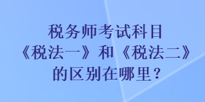 稅務師考試科目《稅法一》和《稅法二》的區別在哪里？