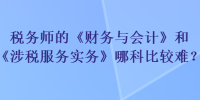 稅務(wù)師的《財(cái)務(wù)與會計(jì)》和《涉稅服務(wù)實(shí)務(wù)》哪科比較難？