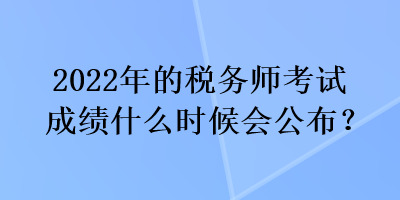 2022年的稅務(wù)師考試成績什么時(shí)候會公布？