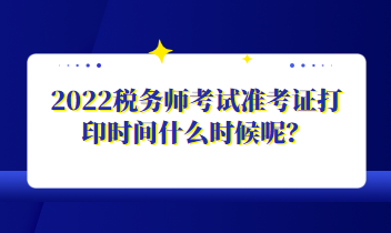 2022稅務師考試準考證打印時間什么時候呢？