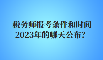 稅務師報考條件和時間2023年的哪天公布？