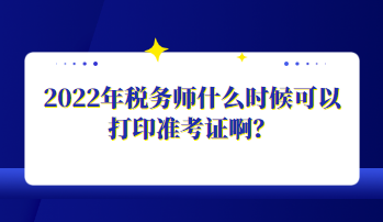 2022年稅務師什么時候可以打印準考證啊？