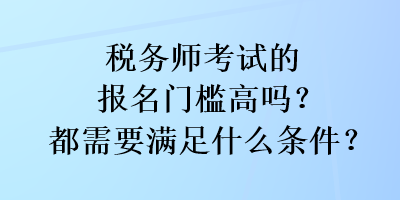 稅務師考試的報名門檻高嗎？都需要滿足什么條件？