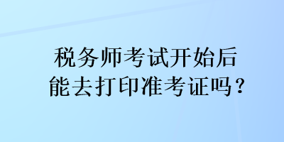 稅務師考試開始后能去打印準考證嗎？