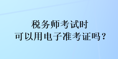 稅務(wù)師考試時(shí)可以用電子準(zhǔn)考證嗎？