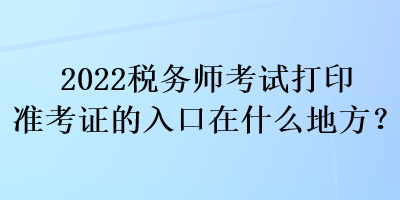 2022稅務師考試打印準考證的入口在什么地方？