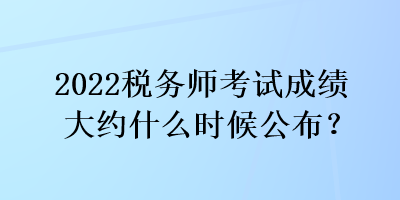 2022稅務師考試成績大約什么時候公布？