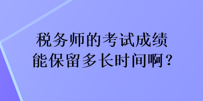 稅務(wù)師的考試成績能保留多長時間啊？