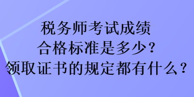 稅務師考試成績合格標準是多少？領取證書的規定都有什么？