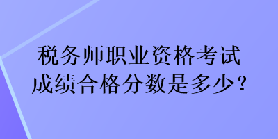 稅務師職業資格考試成績合格分數是多少？