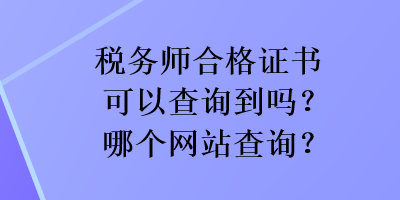 稅務(wù)師合格證書可以查詢到嗎？哪個(gè)網(wǎng)站查詢？