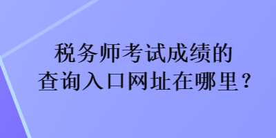 稅務師考試成績的查詢?nèi)肟诰W(wǎng)址在哪里？