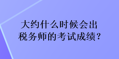 大約什么時候會出稅務師的考試成績？