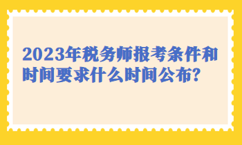 2023年稅務師報考條件和時間要求什么時間公布？