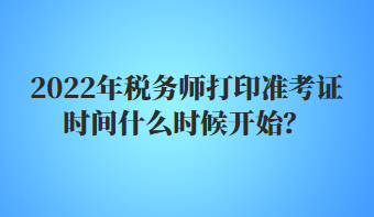 2022年稅務師打印準考證時間什么時候開始？