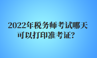2022年稅務師考試哪天可以打印準考證？