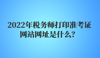 2022年稅務師打印準考證網站網址是什么？