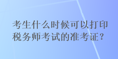 考生什么時候可以打印稅務師考試的準考證？