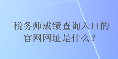 稅務(wù)師成績查詢?nèi)肟诘墓倬W(wǎng)網(wǎng)址是什么？