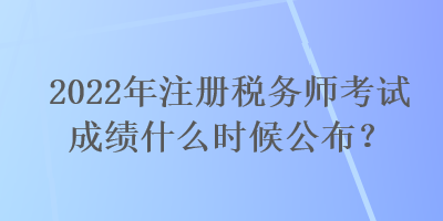 2022年注冊稅務(wù)師考試成績什么時(shí)候公布？