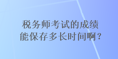 稅務師考試的成績能保存多長時間啊？