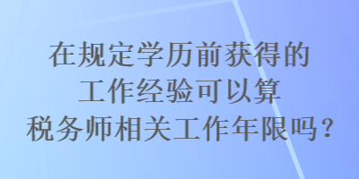 在規定學歷前獲得的工作經驗可以算稅務師相關工作年限嗎？