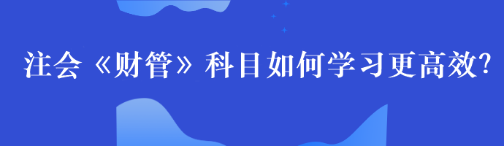 【備考攻略】注會《財管》科目如何學習更高效？