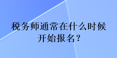 稅務(wù)師通常在什么時(shí)候開始報(bào)名？