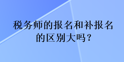 稅務(wù)師的報名和補報名的區(qū)別大嗎？