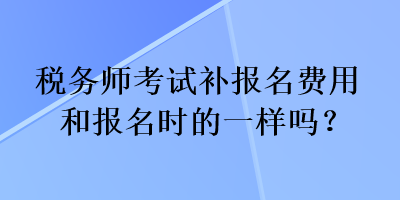 稅務師考試補報名費用和報名時的一樣嗎？