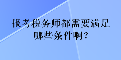 報(bào)考稅務(wù)師都需要滿足哪些條件啊？