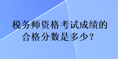 稅務(wù)師資格考試成績(jī)的合格分?jǐn)?shù)是多少？