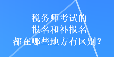 稅務師考試的報名和補報名都在哪些地方有區別？