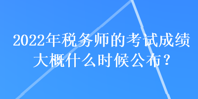 2022年稅務(wù)師的考試成績大概什么時候公布？