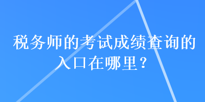 稅務師的考試成績查詢的入口在哪里？